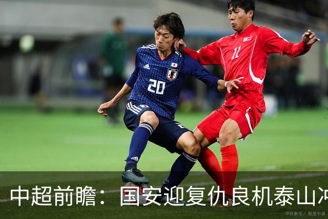 中超前瞻：国安迎复仇良机泰山冲三甲 保级区生死对决