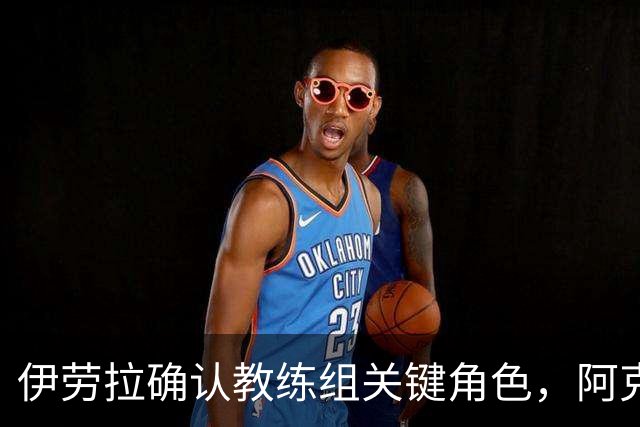 伊劳拉确认教练组关键角色，阿克留什争夺战利物浦处境艰难