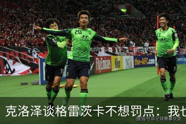 克洛泽谈格雷茨卡不想罚点：我也不喜欢罚点球，但有需要我会上去