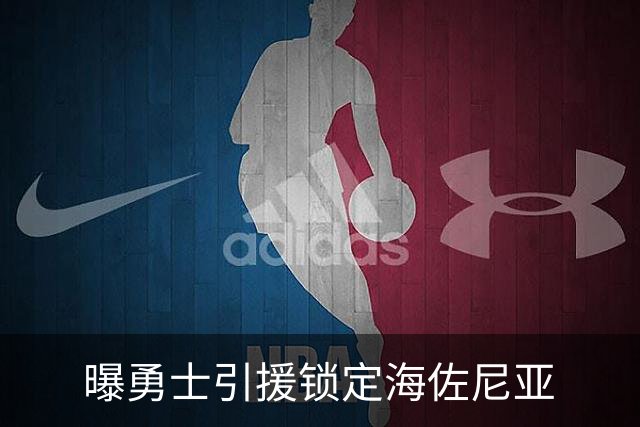 曝勇士引援锁定海佐尼亚