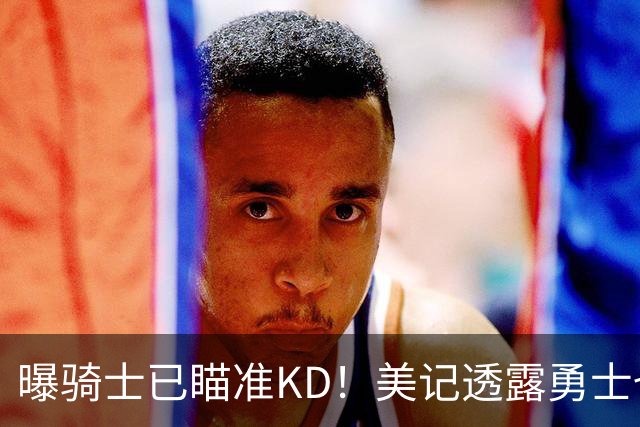 曝骑士已瞄准KD！美记透露勇士也有意杜库重聚：模拟4换1出3首轮