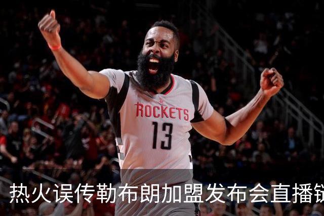 热火误传勒布朗加盟发布会直播链接，秒删引发回归猜测