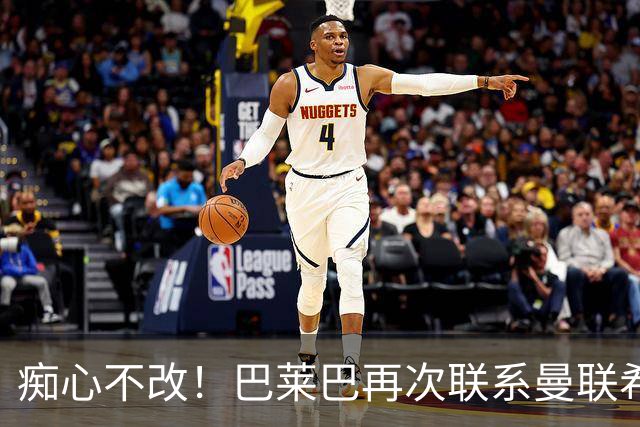 痴心不改！巴莱巴再次联系曼联希望加盟，拉爵团队仍梦想楚阿梅尼