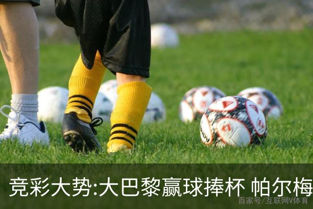 竞彩大势:大巴黎赢球捧杯 帕尔梅有望取得完胜