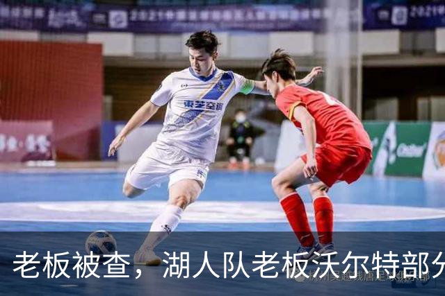 老板被查，湖人队老板沃尔特部分公司因涉嫌财务违规面临联邦调查