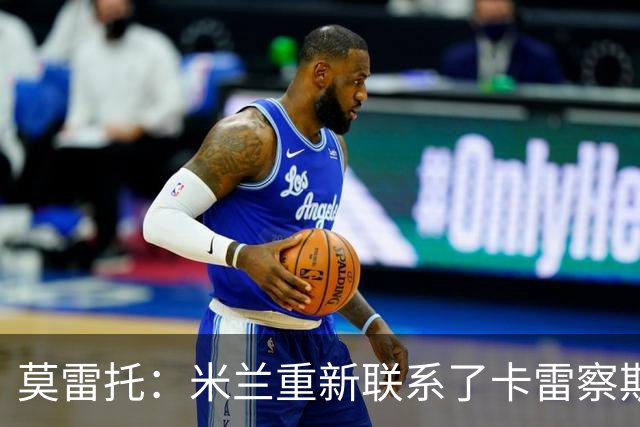 莫雷托：米兰重新联系了卡雷察斯的家人和经纪人