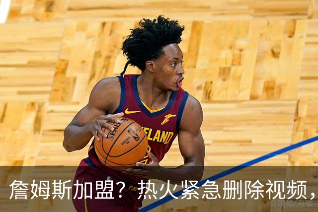 詹姆斯加盟？热火紧急删除视频，帕金斯没有说谎，争冠恐失去悬念