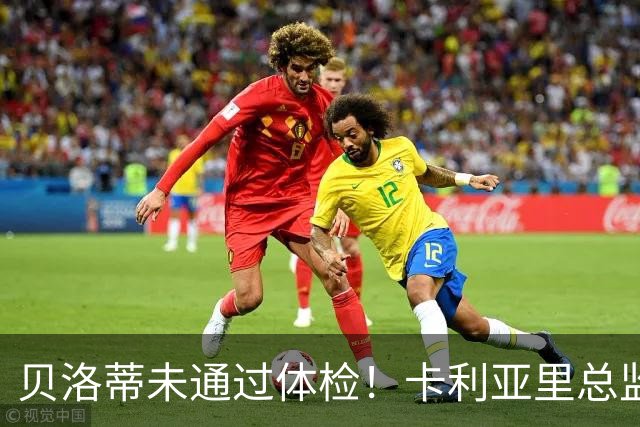 贝洛蒂未通过体检！卡利亚里总监：为了俱乐部利益决定不和他续约
