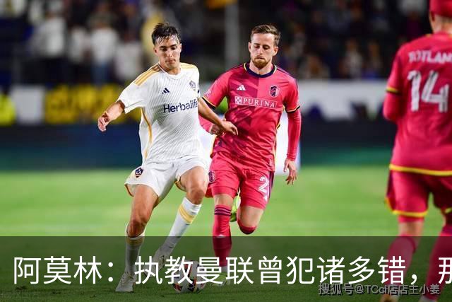 阿莫林：执教曼联曾犯诸多错，那段经历不全是俱乐部的问题